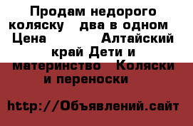 Продам недорого коляску , два в одном › Цена ­ 1 000 - Алтайский край Дети и материнство » Коляски и переноски   